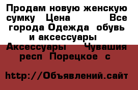 Продам новую женскую сумку › Цена ­ 1 500 - Все города Одежда, обувь и аксессуары » Аксессуары   . Чувашия респ.,Порецкое. с.